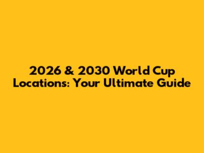 2026 & 2030 World Cup Locations: Your Ultimate Guide