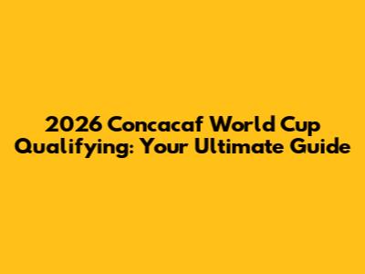 2026 Concacaf World Cup Qualifying: Your Ultimate Guide