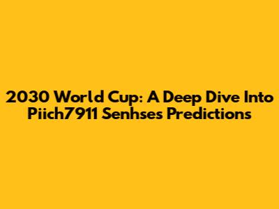 2030 World Cup: A Deep Dive Into Piich7911 Senhse's Predictions