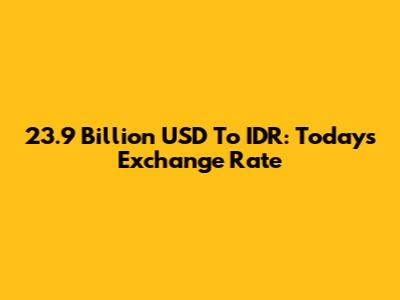 23.9 Billion USD To IDR: Today's Exchange Rate