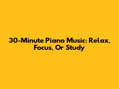 30-Minute Piano Music: Relax, Focus, Or Study