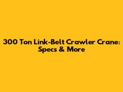 300 Ton Link-Belt Crawler Crane: Specs & More