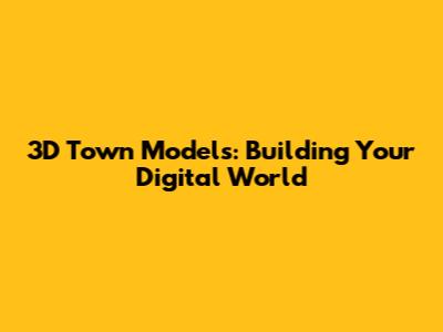 3D Town Models: Building Your Digital World
