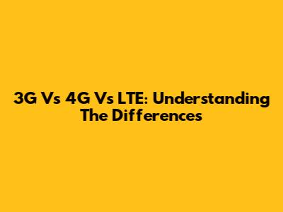 3G Vs 4G Vs LTE: Understanding The Differences