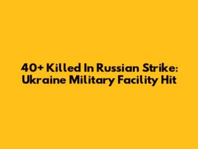 40+ Killed In Russian Strike: Ukraine Military Facility Hit