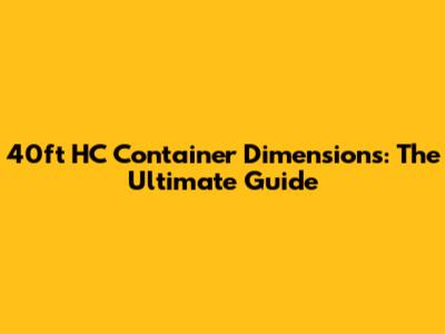 40ft HC Container Dimensions: The Ultimate Guide