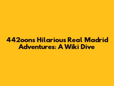 442oons' Hilarious Real Madrid Adventures: A Wiki Dive