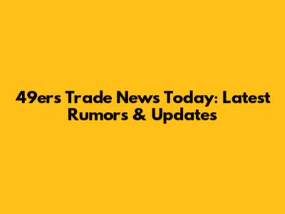 49ers Trade News Today: Latest Rumors & Updates