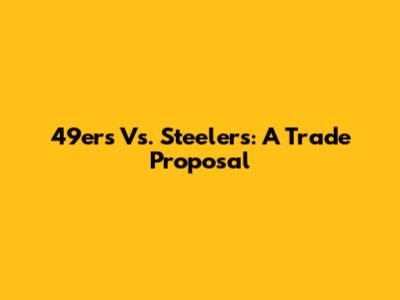 49ers Vs. Steelers: A Trade Proposal