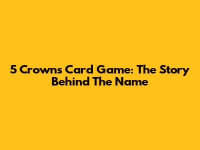 5 Crowns Card Game: The Story Behind The Name