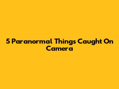 5 Paranormal Things Caught On Camera
