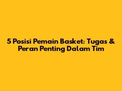 5 Posisi Pemain Basket: Tugas & Peran Penting Dalam Tim
