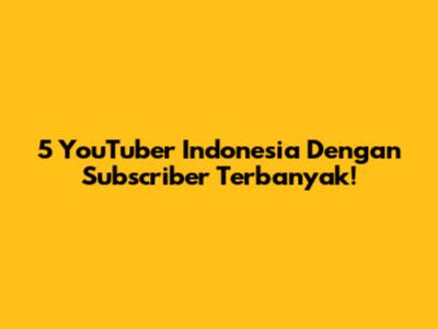 5 YouTuber Indonesia Dengan Subscriber Terbanyak!