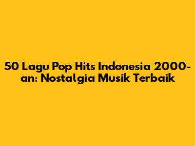 50 Lagu Pop Hits Indonesia 2000-an: Nostalgia Musik Terbaik
