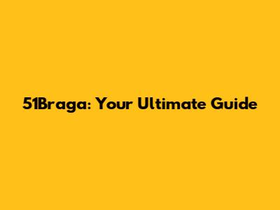 51Braga: Your Ultimate Guide
