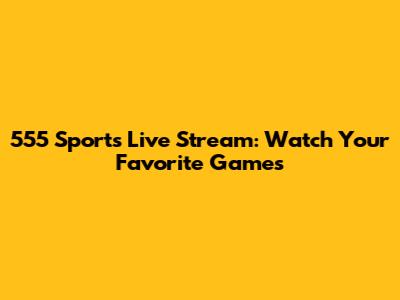 555 Sports Live Stream: Watch Your Favorite Games