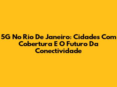 5G No Rio De Janeiro: Cidades Com Cobertura E O Futuro Da Conectividade
