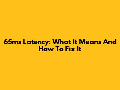 65ms Latency: What It Means And How To Fix It