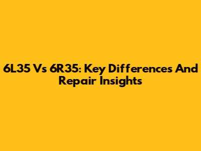 6L35 Vs 6R35: Key Differences And Repair Insights