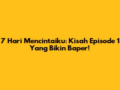 7 Hari Mencintaiku: Kisah Episode 1 Yang Bikin Baper!