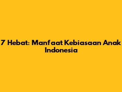 7 Hebat: Manfaat Kebiasaan Anak Indonesia