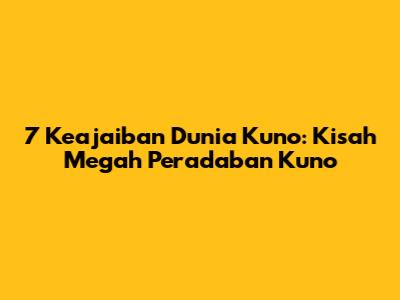 7 Keajaiban Dunia Kuno: Kisah Megah Peradaban Kuno