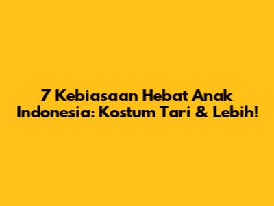7 Kebiasaan Hebat Anak Indonesia: Kostum Tari & Lebih!