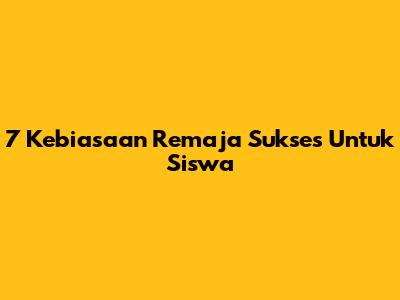 7 Kebiasaan Remaja Sukses Untuk Siswa