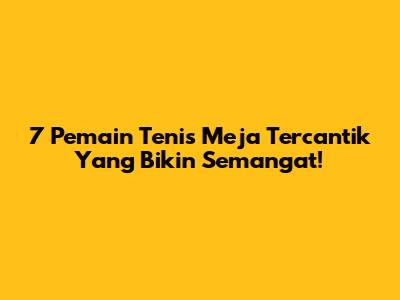 7 Pemain Tenis Meja Tercantik Yang Bikin Semangat!