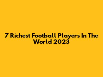 7 Richest Football Players In The World 2023