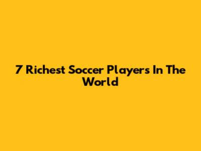 7 Richest Soccer Players In The World