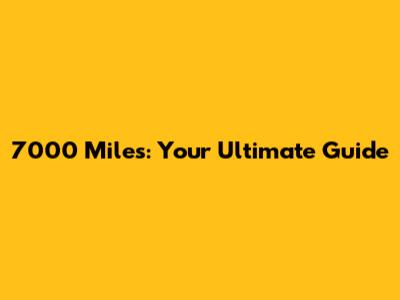 7000 Miles: Your Ultimate Guide