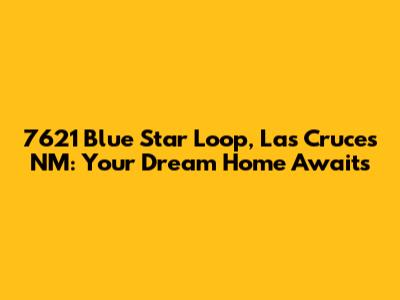 7621 Blue Star Loop, Las Cruces NM: Your Dream Home Awaits
