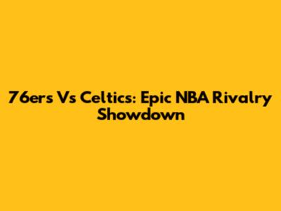76ers Vs Celtics: Epic NBA Rivalry Showdown