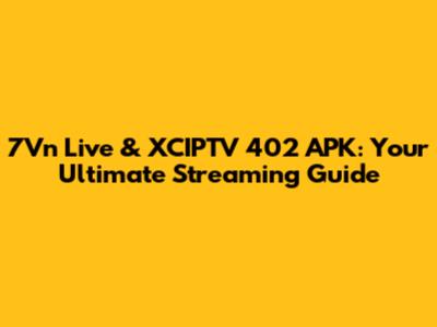 7Vn Live & XCIPTV 402 APK: Your Ultimate Streaming Guide