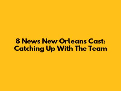 8 News New Orleans Cast: Catching Up With The Team