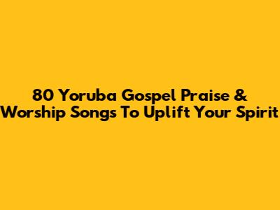 80 Yoruba Gospel Praise & Worship Songs To Uplift Your Spirit
