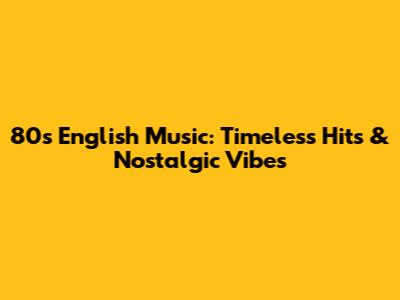 80s English Music: Timeless Hits & Nostalgic Vibes
