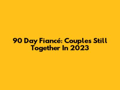90 Day Fiancé: Couples Still Together In 2023