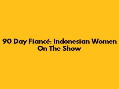90 Day Fiancé: Indonesian Women On The Show