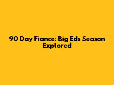 90 Day Fiance: Big Ed's Season Explored