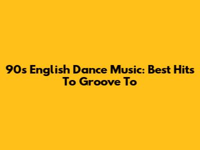 90s English Dance Music: Best Hits To Groove To