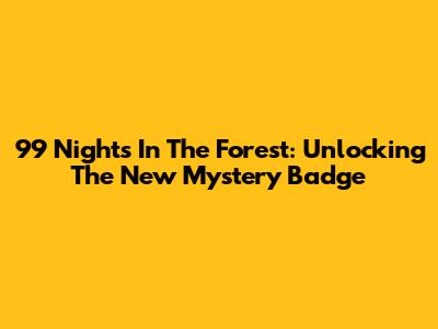 99 Nights In The Forest: Unlocking The New Mystery Badge