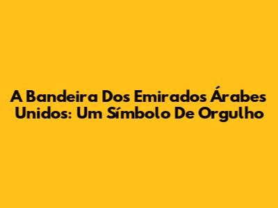 A Bandeira Dos Emirados Árabes Unidos: Um Símbolo De Orgulho