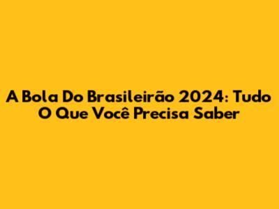 A Bola Do Brasileirão 2024: Tudo O Que Você Precisa Saber