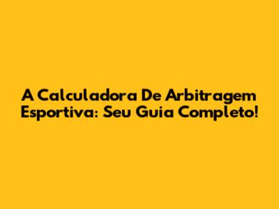 A Calculadora De Arbitragem Esportiva: Seu Guia Completo!