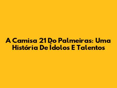 A Camisa 21 Do Palmeiras: Uma História De Ídolos E Talentos