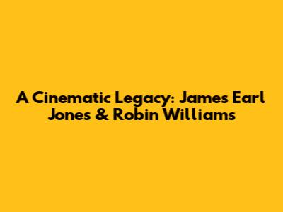 A Cinematic Legacy: James Earl Jones & Robin Williams