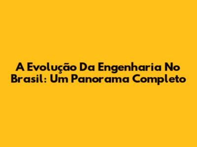 A Evolução Da Engenharia No Brasil: Um Panorama Completo