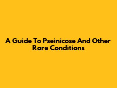A Guide To Pseinicose And Other Rare Conditions